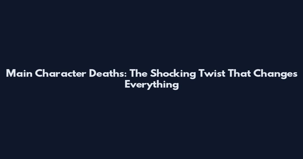 Main Character Deaths: The Shocking Twist That Changes Everything