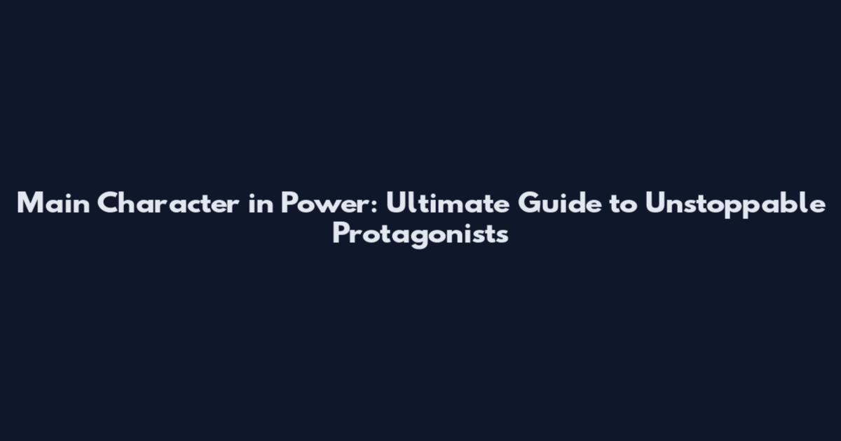 Main Character in Power: Ultimate Guide to Unstoppable Protagonists