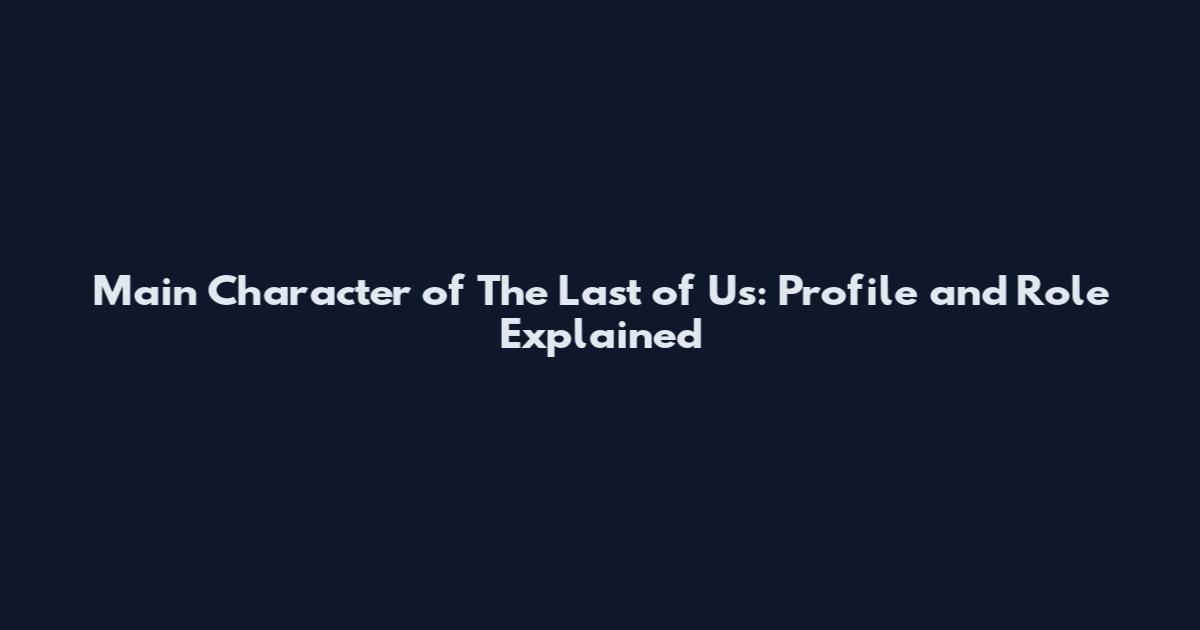 Main Character of The Last of Us: Profile and Role Explained