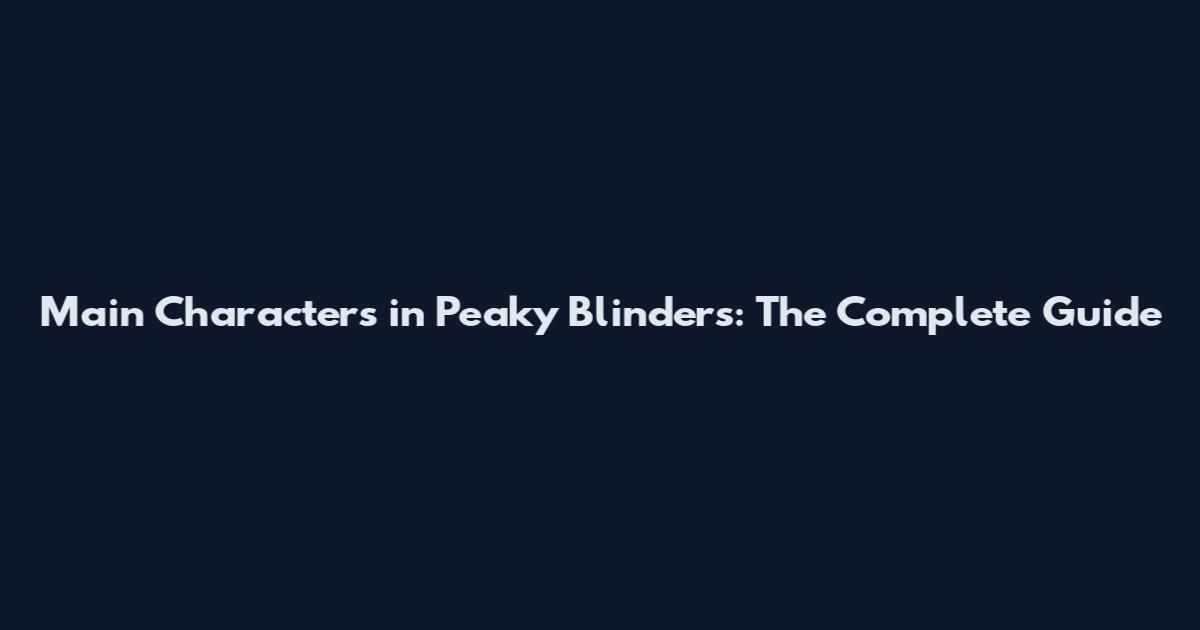 Main Characters in Peaky Blinders: The Complete Guide
