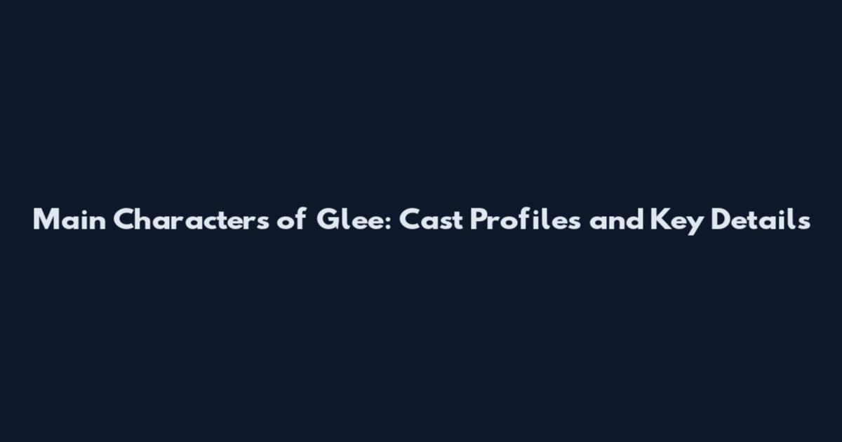 Main Characters of Glee: Cast Profiles and Key Details