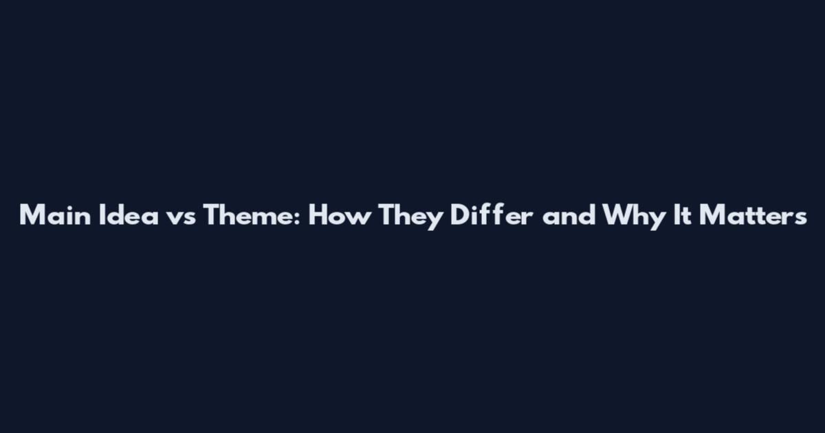Main Idea vs Theme: How They Differ and Why It Matters