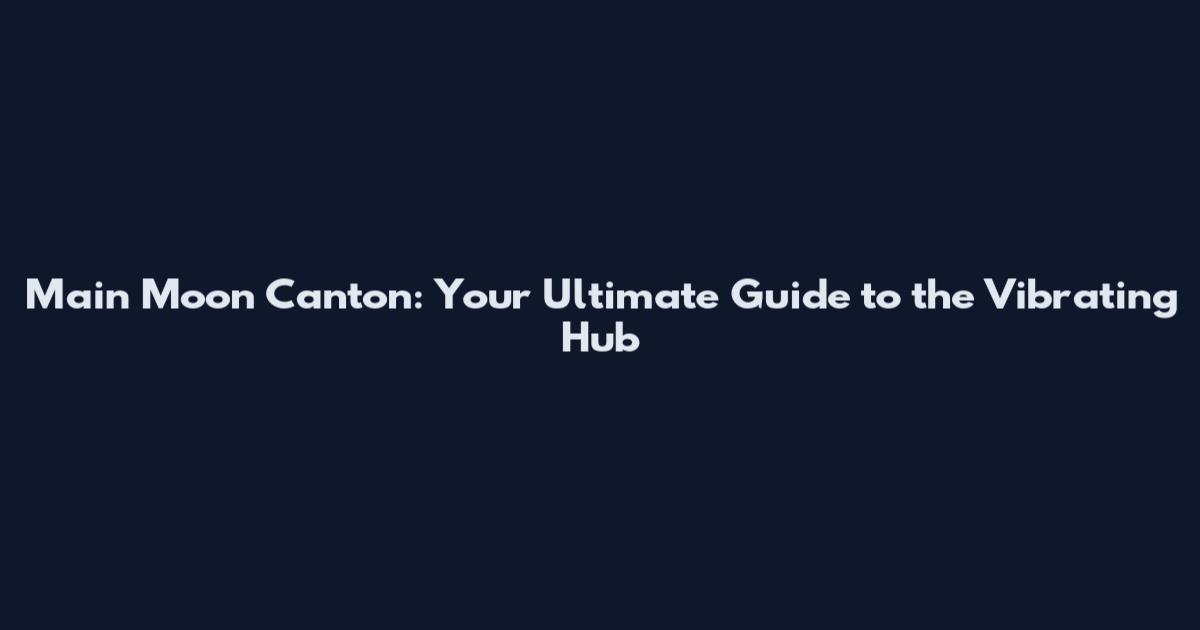Main Moon Canton: Your Ultimate Guide to the Vibrating Hub