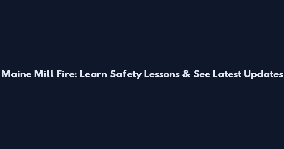 Maine Mill Fire: Learn Safety Lessons & See Latest Updates