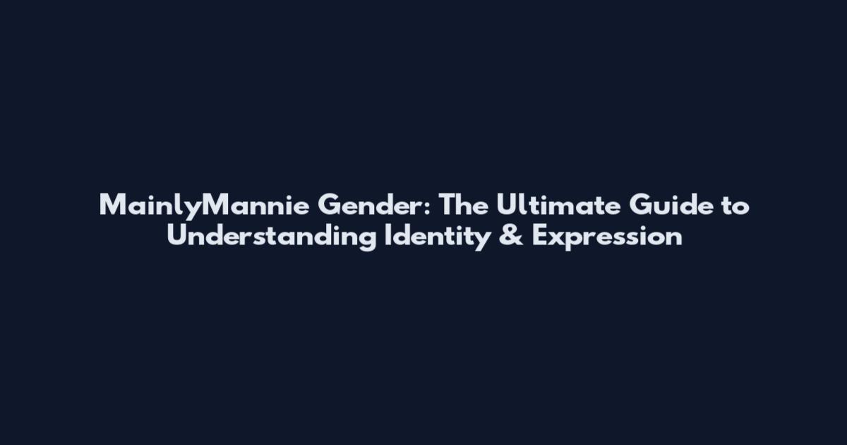 MainlyMannie Gender: The Ultimate Guide to Understanding Identity & Expression
