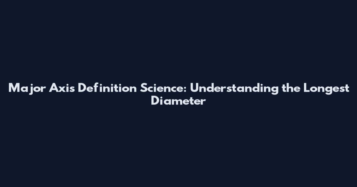 Major Axis Definition Science: Understanding the Longest Diameter