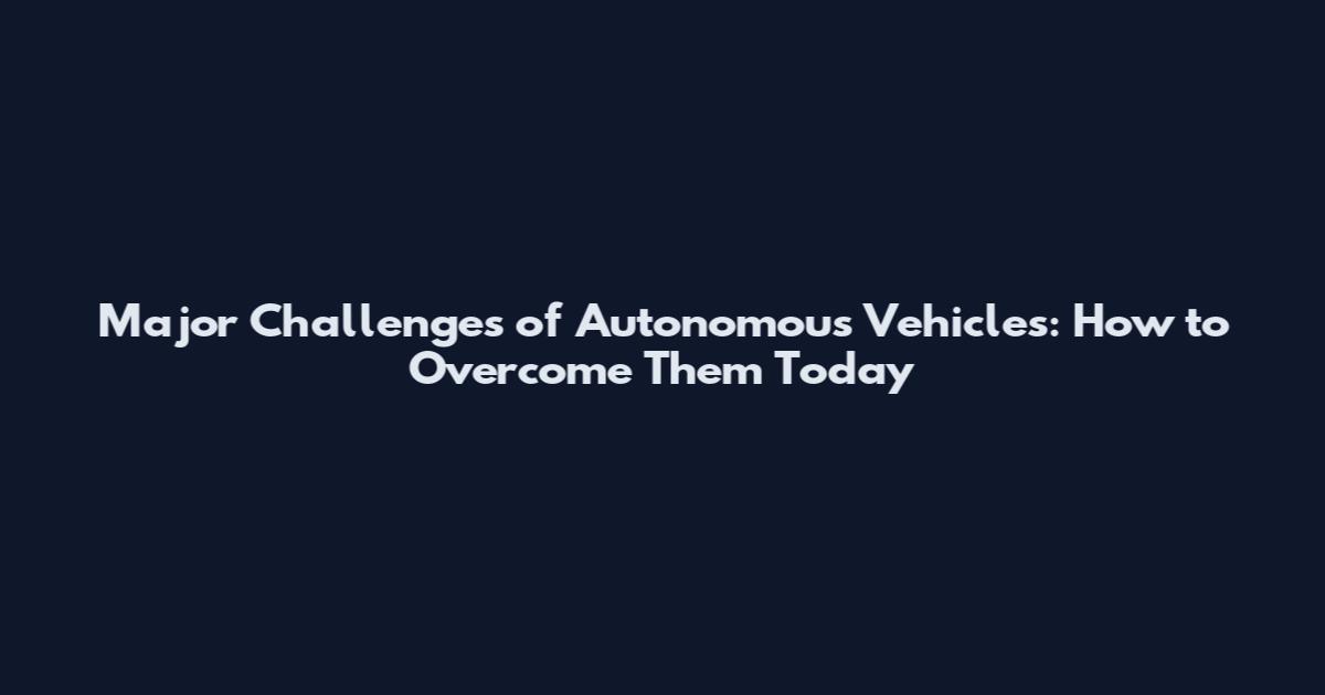 Major Challenges of Autonomous Vehicles: How to Overcome Them Today
