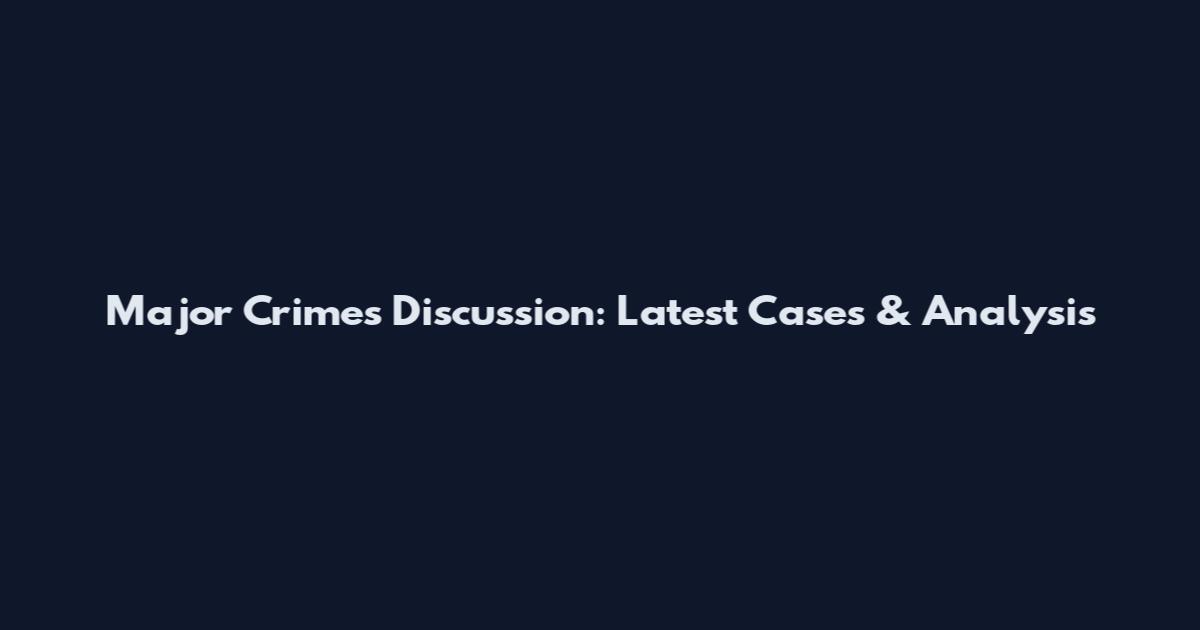 Major Crimes Discussion: Latest Cases & Analysis