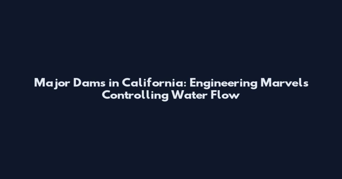 Major Dams in California: Engineering Marvels Controlling Water Flow
