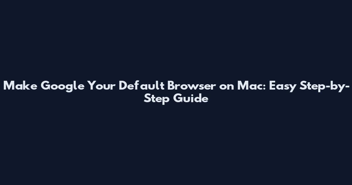 Make Google Your Default Browser on Mac: Easy Step-by-Step Guide