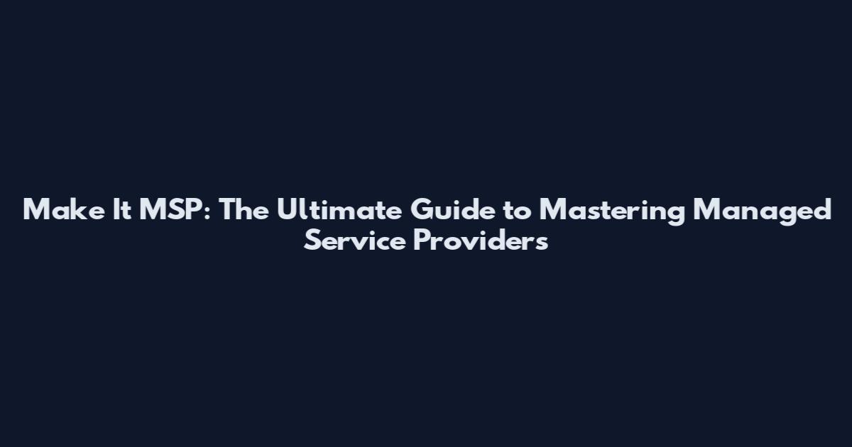 Make It MSP: The Ultimate Guide to Mastering Managed Service Providers