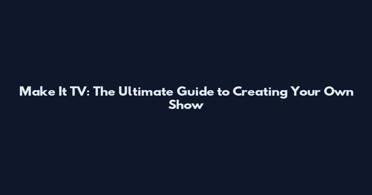 Make It TV: The Ultimate Guide to Creating Your Own Show