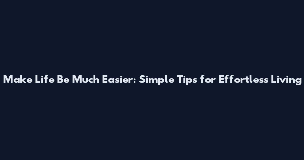 Make Life Be Much Easier: Simple Tips for Effortless Living