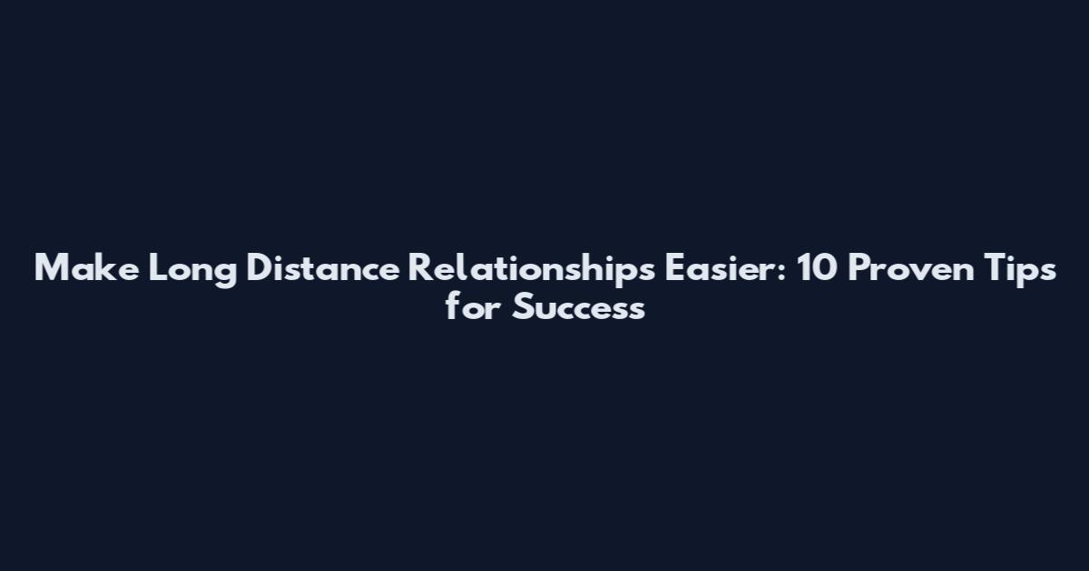 Make Long Distance Relationships Easier: 10 Proven Tips for Success