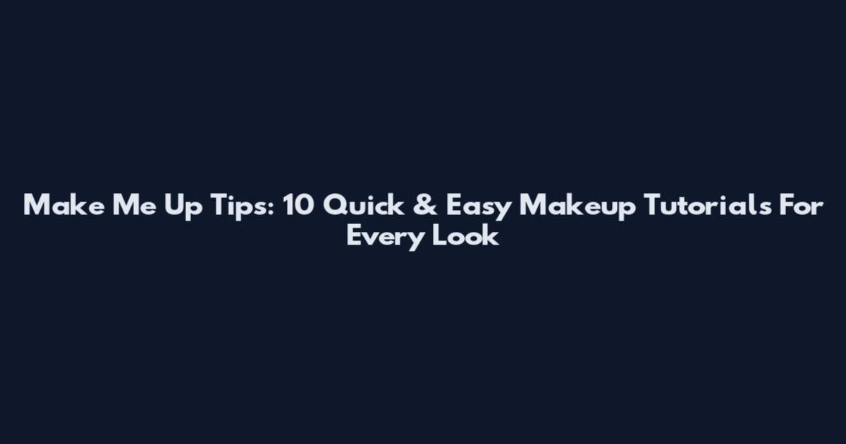 Make Me Up Tips: 10 Quick & Easy Makeup Tutorials For Every Look