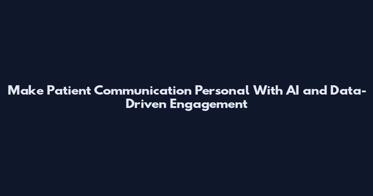 Make Patient Communication Personal With AI and Data-Driven Engagement