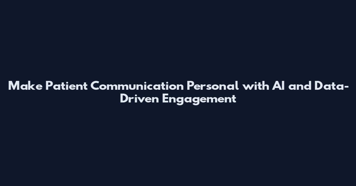 Make Patient Communication Personal with AI and Data-Driven Engagement