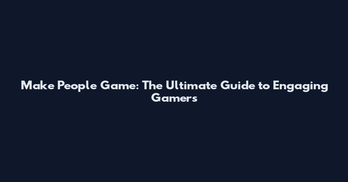 Make People Game: The Ultimate Guide to Engaging Gamers