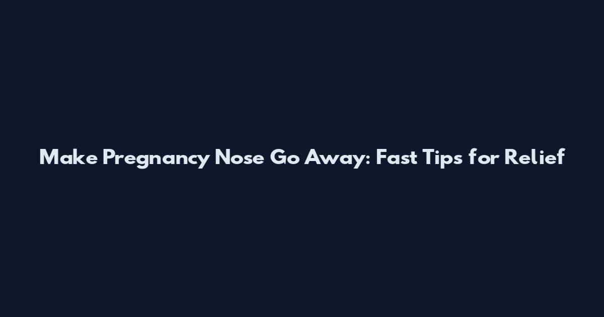 Make Pregnancy Nose Go Away: Fast Tips for Relief