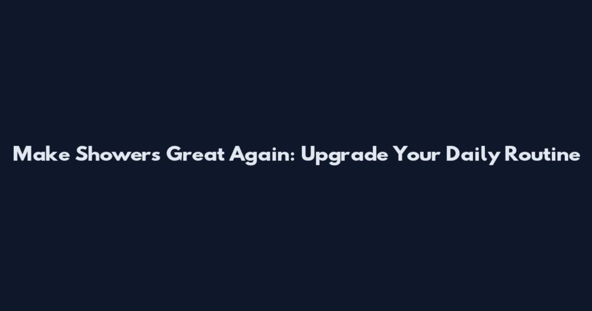 Make Showers Great Again: Upgrade Your Daily Routine