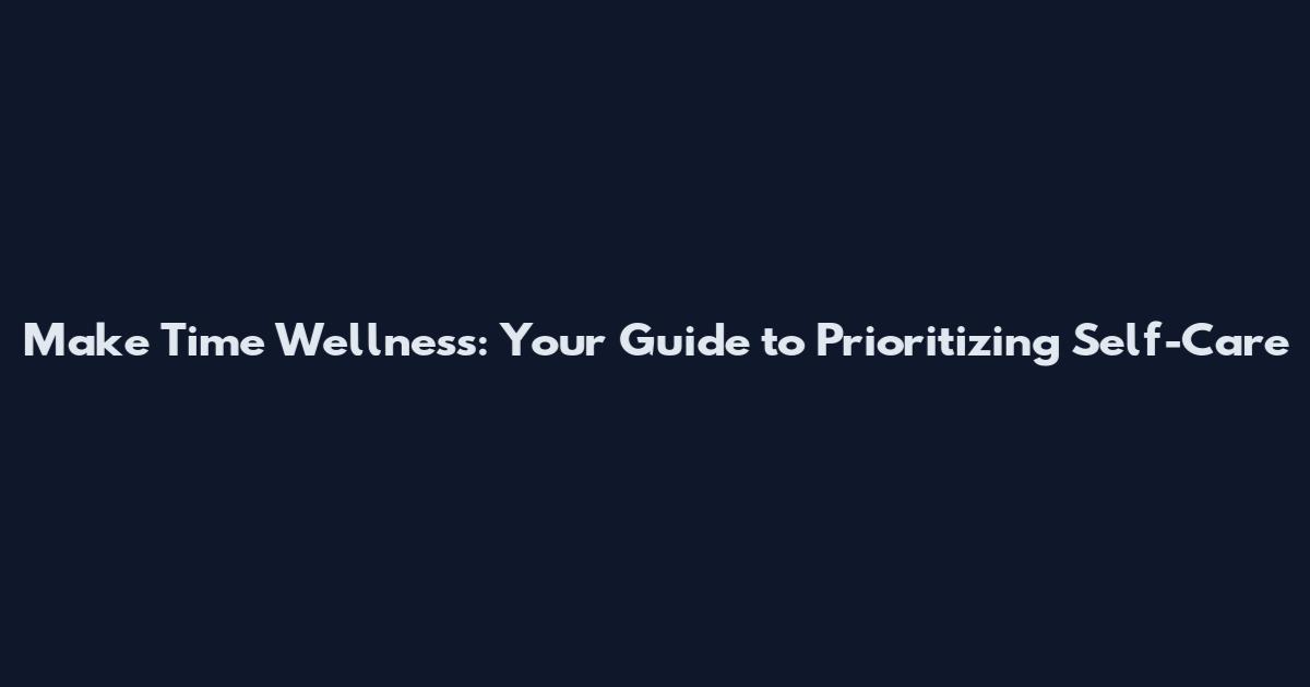 Make Time Wellness: Your Guide to Prioritizing Self-Care