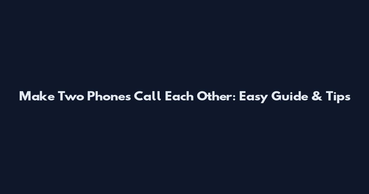 Make Two Phones Call Each Other: Easy Guide & Tips
