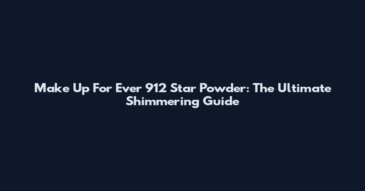 Make Up For Ever 912 Star Powder: The Ultimate Shimmering Guide