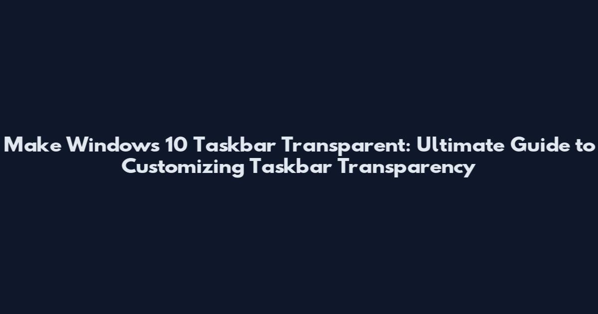 Make Windows 10 Taskbar Transparent: Ultimate Guide to Customizing Taskbar Transparency