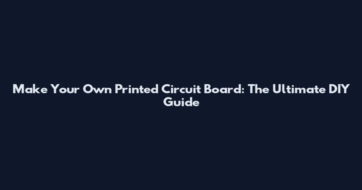 Make Your Own Printed Circuit Board: The Ultimate DIY Guide