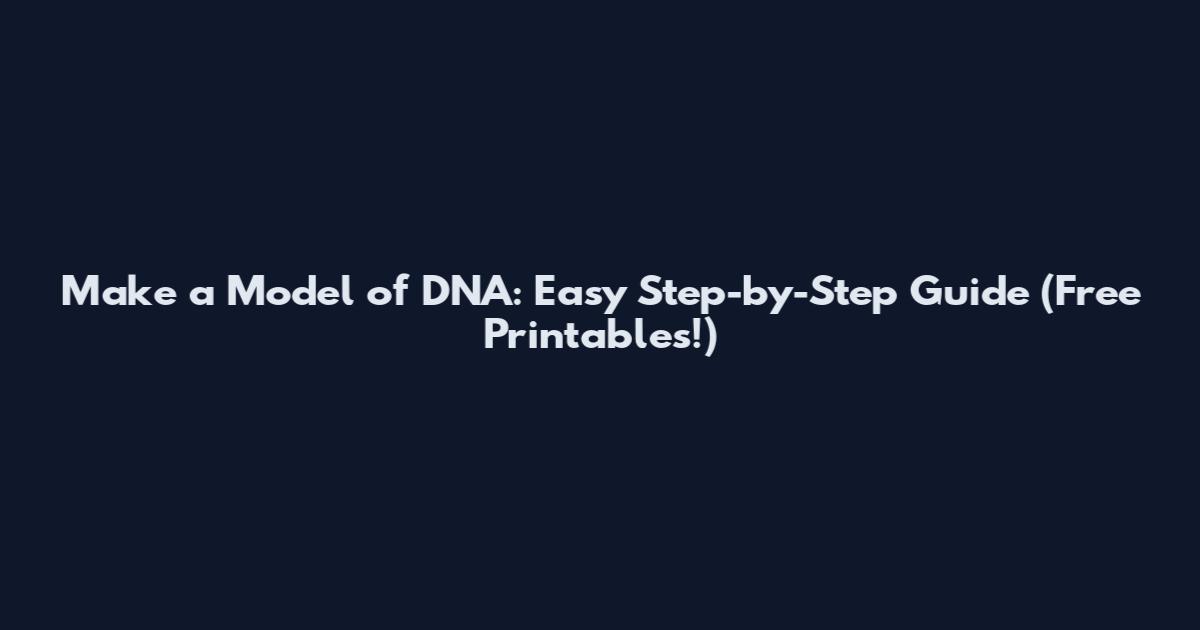 Make a Model of DNA: Easy Step-by-Step Guide (Free Printables!)