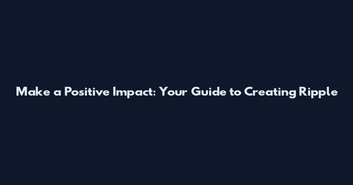 Make a Positive Impact: Your Guide to Creating Ripple