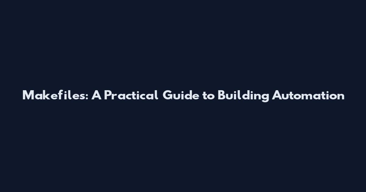 Makefiles: A Practical Guide to Building Automation