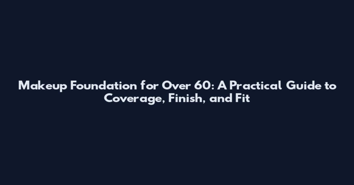 Makeup Foundation for Over 60: A Practical Guide to Coverage, Finish, and Fit