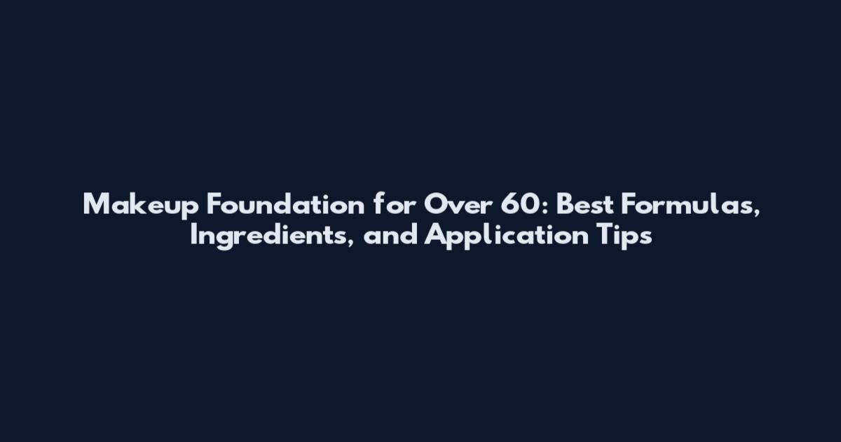 Makeup Foundation for Over 60: Best Formulas, Ingredients, and Application Tips