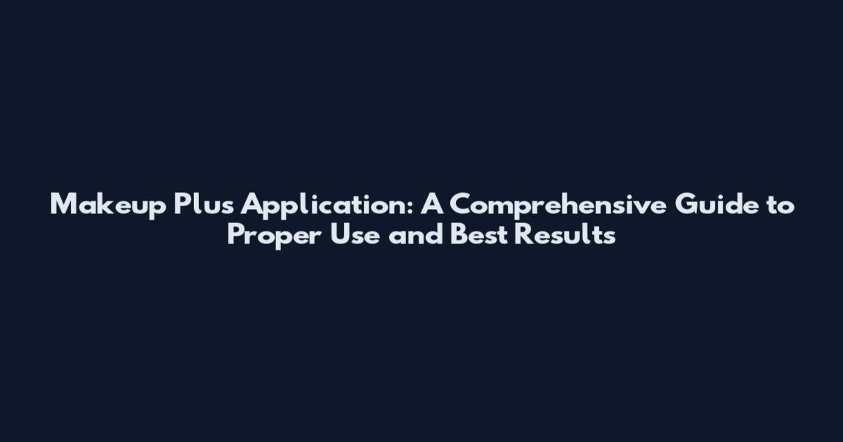 Makeup Plus Application: A Comprehensive Guide to Proper Use and Best Results