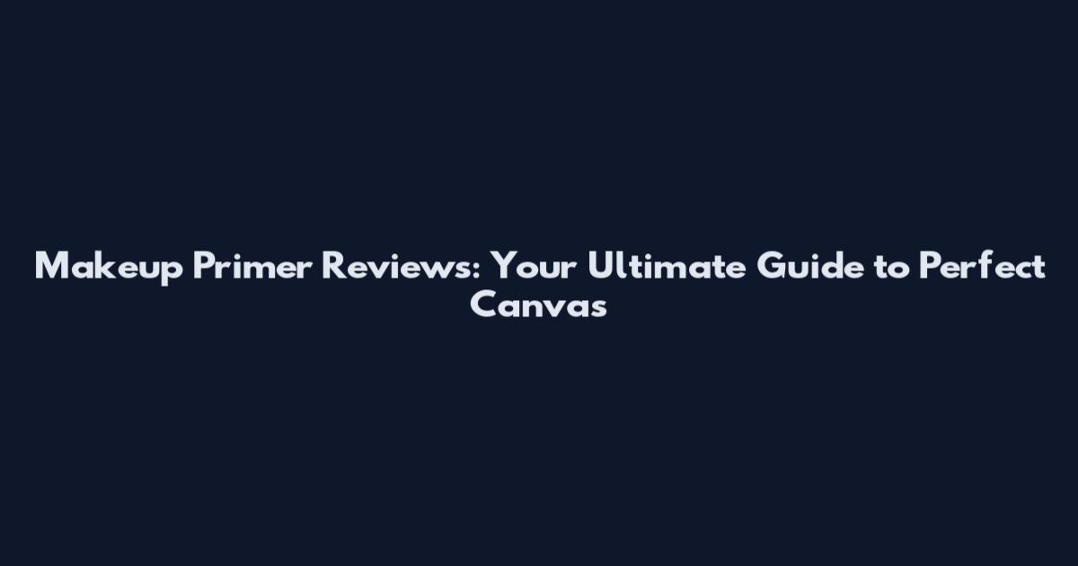 Makeup Primer Reviews: Your Ultimate Guide to Perfect Canvas