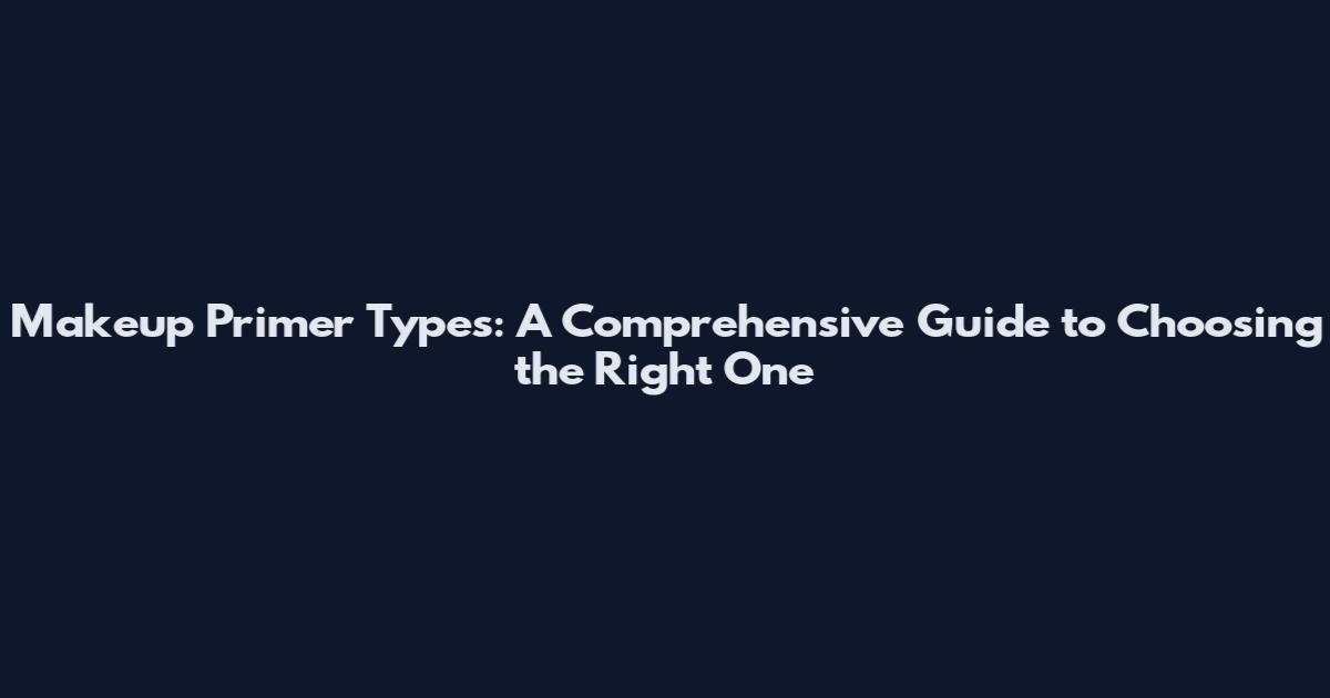 Makeup Primer Types: A Comprehensive Guide to Choosing the Right One