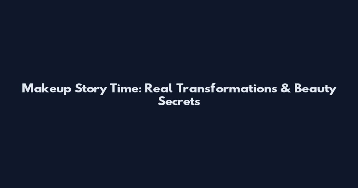 Makeup Story Time: Real Transformations & Beauty Secrets