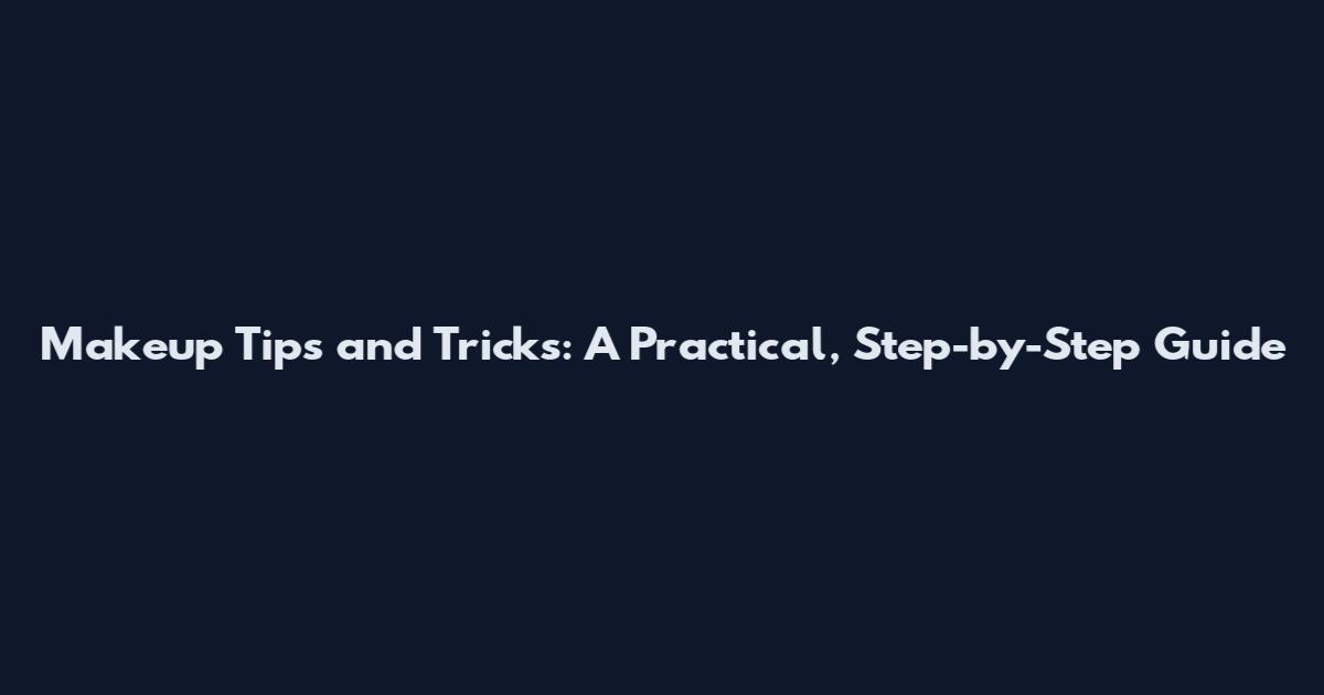 Makeup Tips and Tricks: A Practical, Step-by-Step Guide