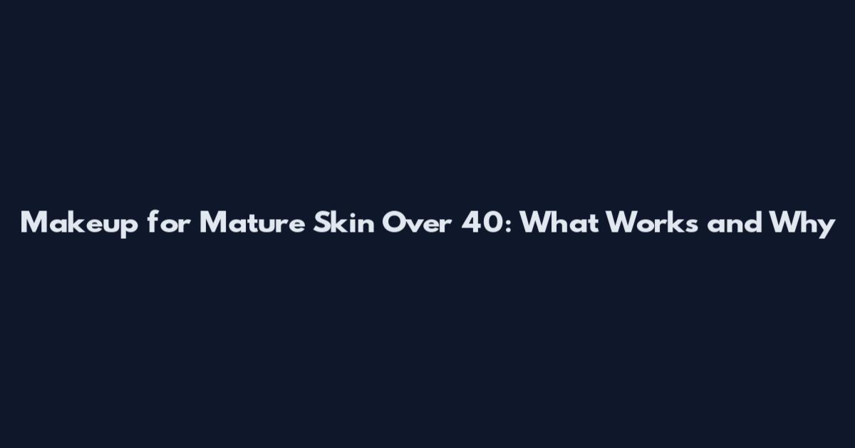 Makeup for Mature Skin Over 40: What Works and Why