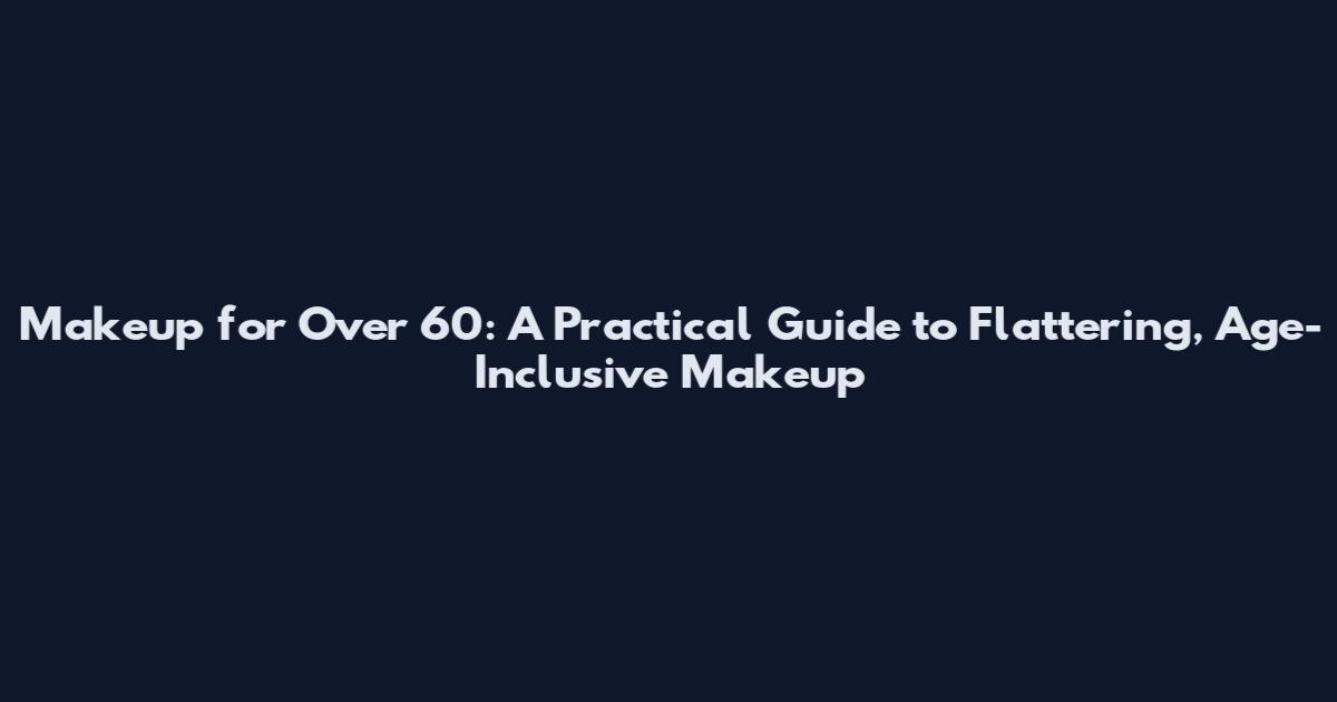 Makeup for Over 60: A Practical Guide to Flattering, Age-Inclusive Makeup