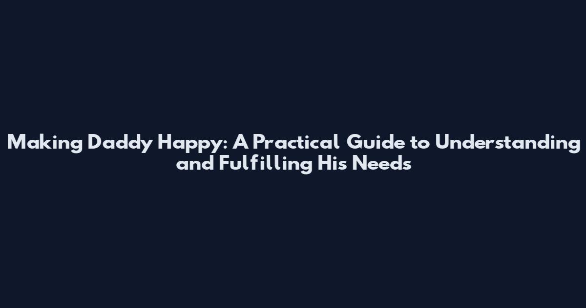 Making Daddy Happy: A Practical Guide to Understanding and Fulfilling His Needs