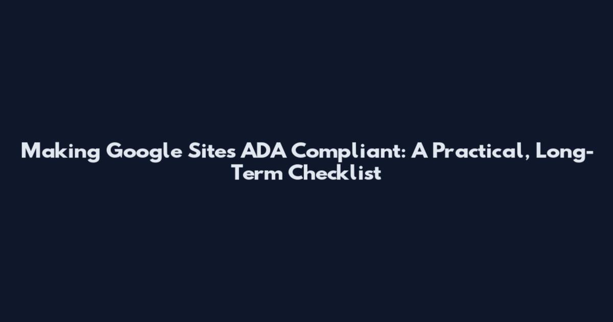 Making Google Sites ADA Compliant: A Practical, Long-Term Checklist