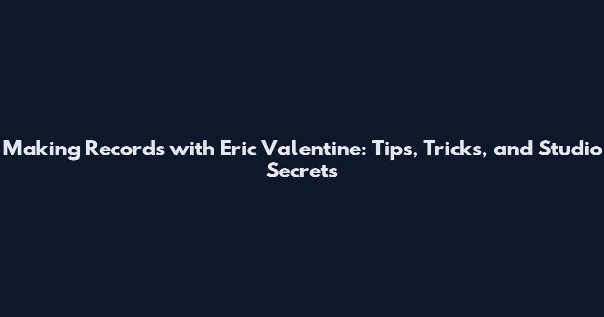 Making Records with Eric Valentine: Tips, Tricks, and Studio Secrets