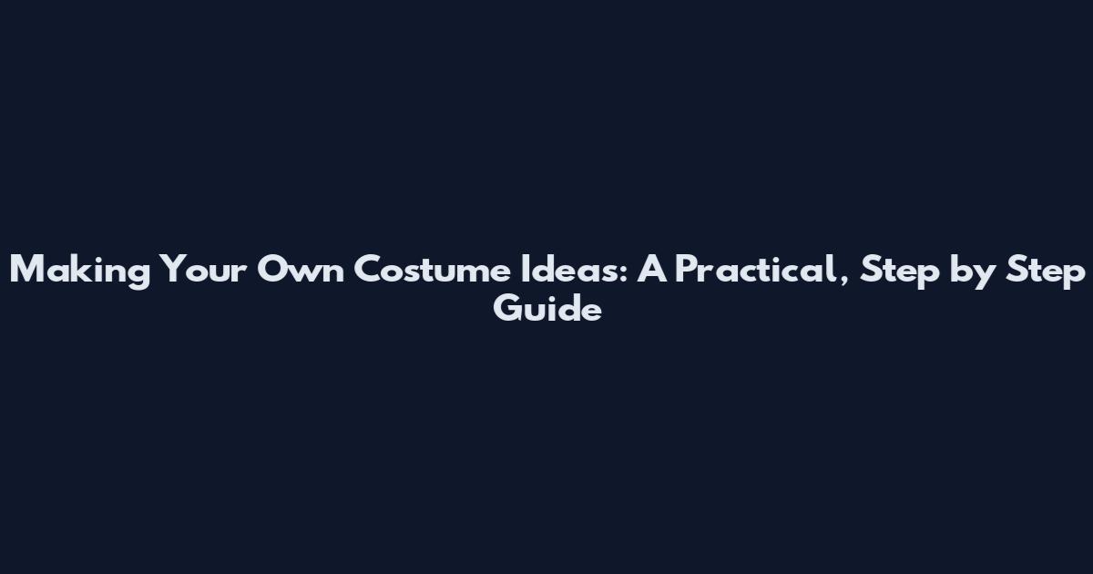 Making Your Own Costume Ideas: A Practical, Step by Step Guide
