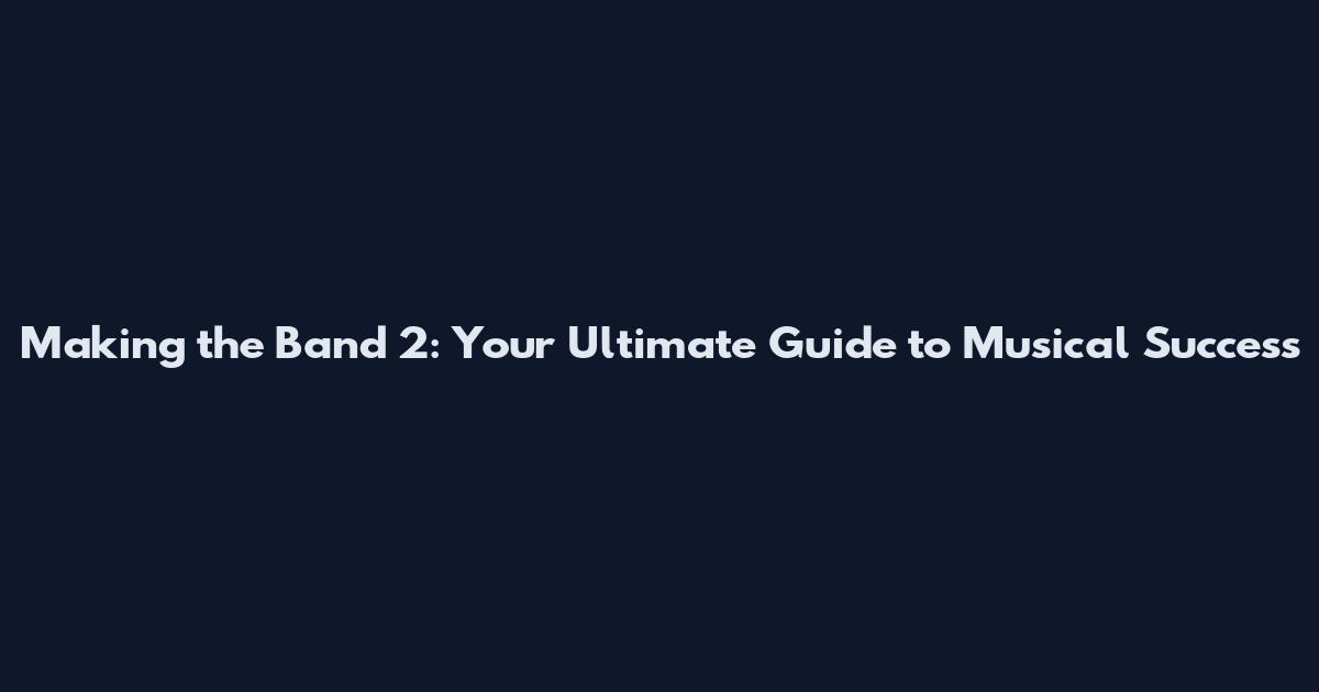 Making the Band 2: Your Ultimate Guide to Musical Success