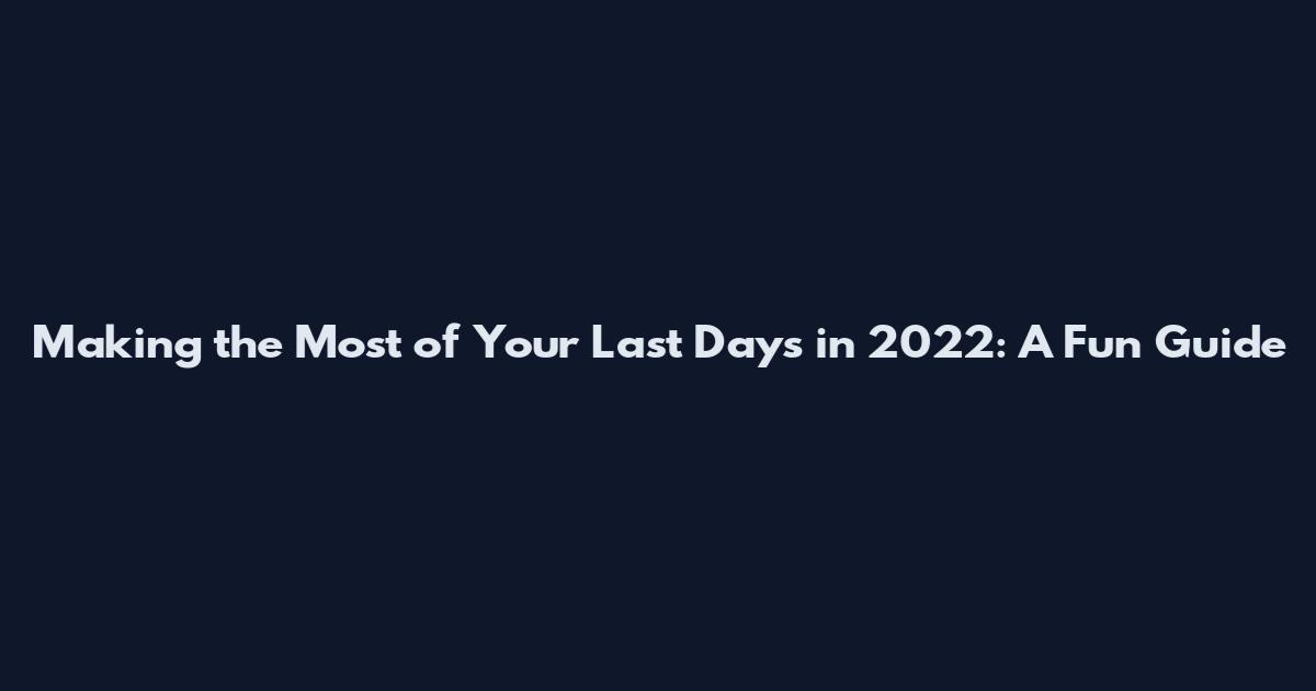 Making the Most of Your Last Days in 2022: A Fun Guide