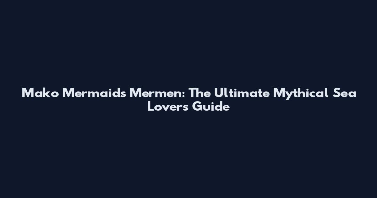 Mako Mermaids Mermen: The Ultimate Mythical Sea Lovers Guide