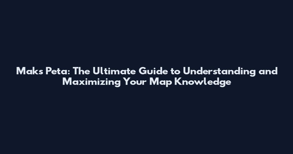 Maks Peta: The Ultimate Guide to Understanding and Maximizing Your Map Knowledge