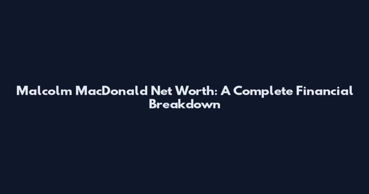 Malcolm MacDonald Net Worth: A Complete Financial Breakdown